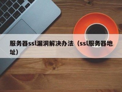 服务器ssl漏洞解决办法（ssl服务器地址）